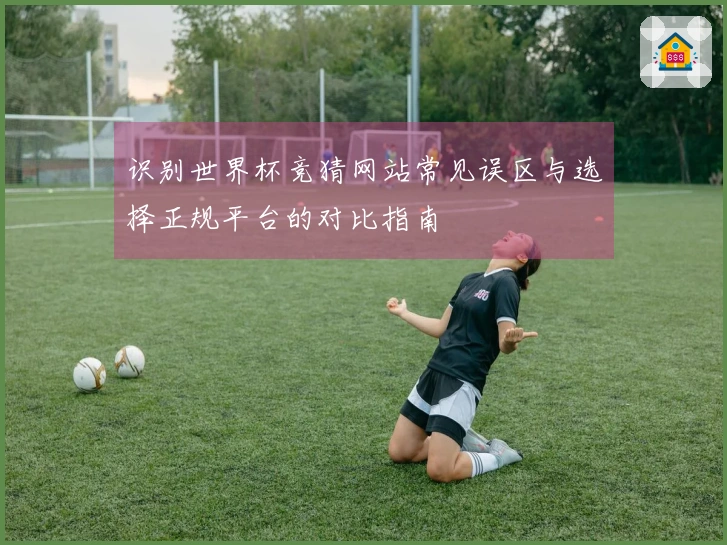 识别世界杯竞猜网站常见误区与选择正规平台的对比指南