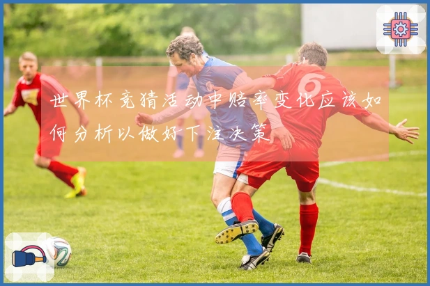 世界杯竞猜活动中赔率变化应该如何分析以做好下注决策