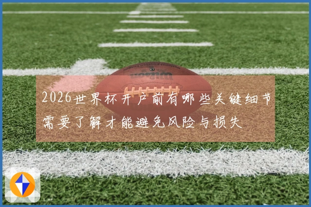 2026世界杯开户前有哪些关键细节需要了解才能避免风险与损失