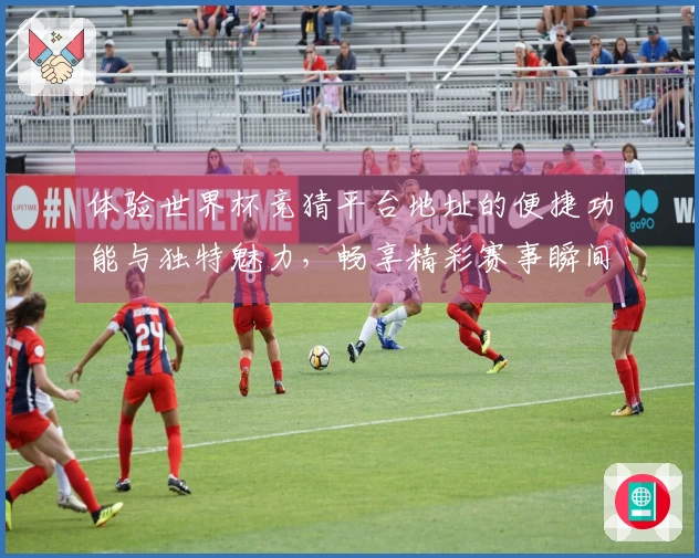 体验世界杯竞猜平台地址的便捷功能与独特魅力，畅享精彩赛事瞬间