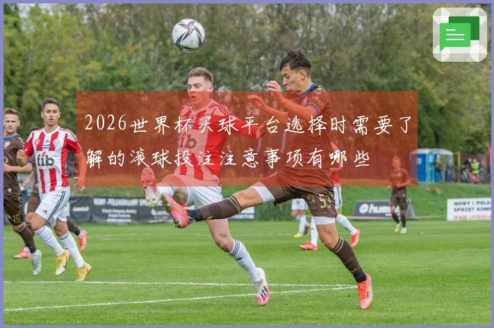 2026世界杯买球平台选择时需要了解的滚球投注注意事项有哪些