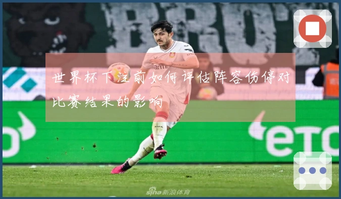 世界杯下注前如何评估阵容伤停对比赛结果的影响
