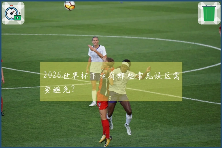 2026世界杯下注有哪些常见误区需要避免？