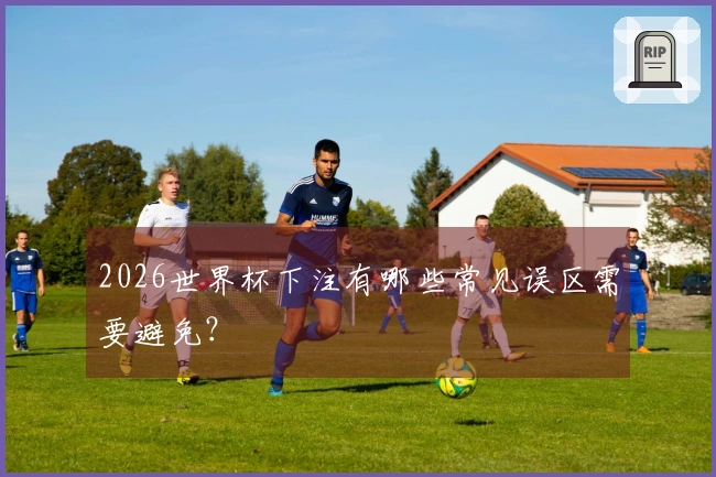 2026世界杯下注有哪些常见误区需要避免？