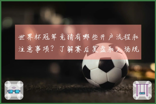 世界杯冠军竞猜有哪些开户流程和注意事项？了解赛后复盘和入场规则！
