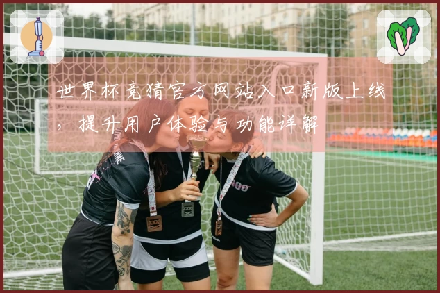 世界杯竞猜官方网站入口新版上线，提升用户体验与功能详解