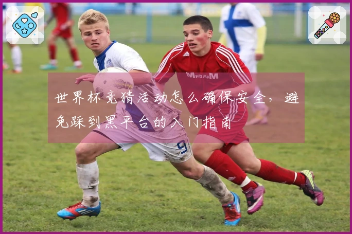 世界杯竞猜活动怎么确保安全，避免踩到黑平台的入门指南