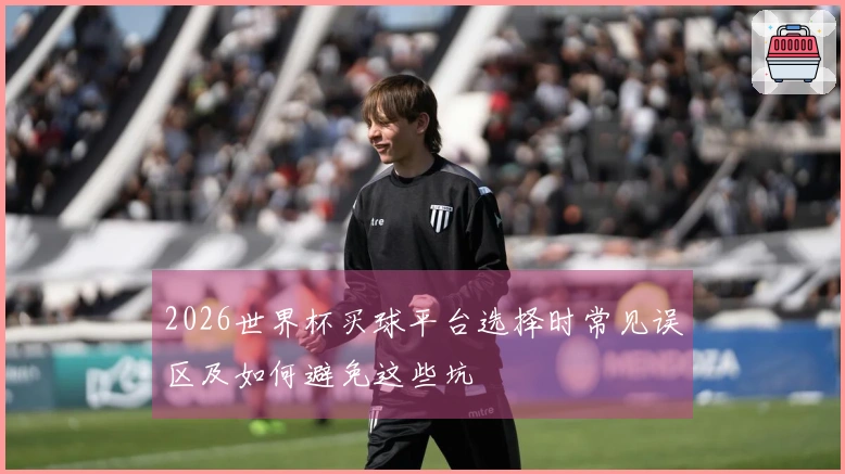 2026世界杯买球平台选择时常见误区及如何避免这些坑