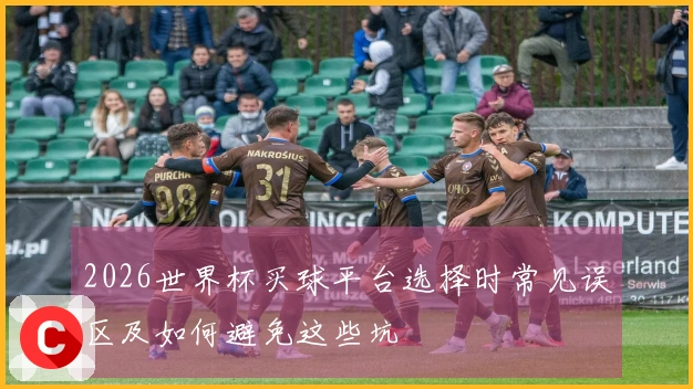 2026世界杯买球平台选择时常见误区及如何避免这些坑