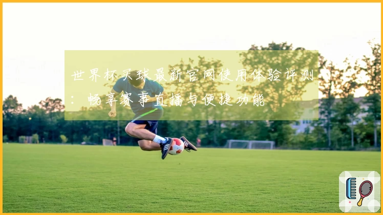 世界杯买球最新官网使用体验评测：畅享赛事直播与便捷功能