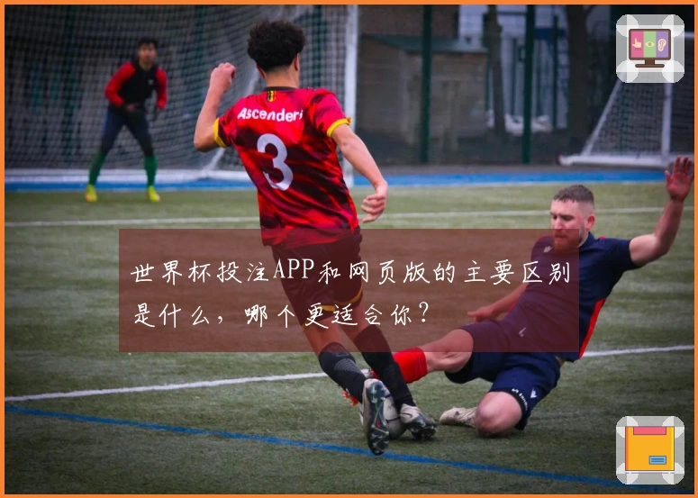 世界杯投注APP和网页版的主要区别是什么，哪个更适合你？