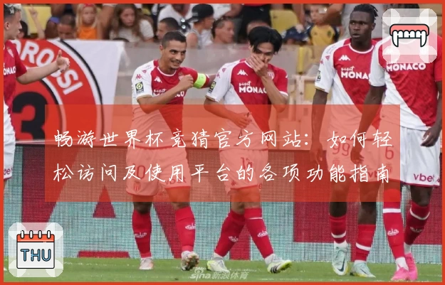 畅游世界杯竞猜官方网站:如何轻松访问及使用平台的各项功能指南