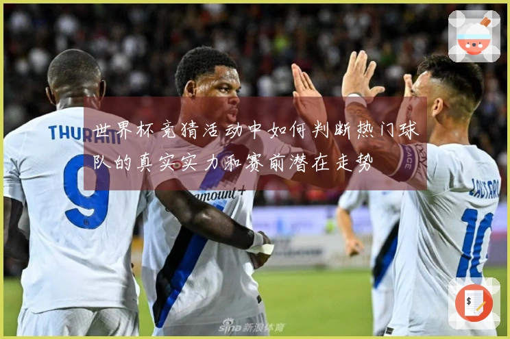 世界杯竞猜活动中如何判断热门球队的真实实力和赛前潜在走势