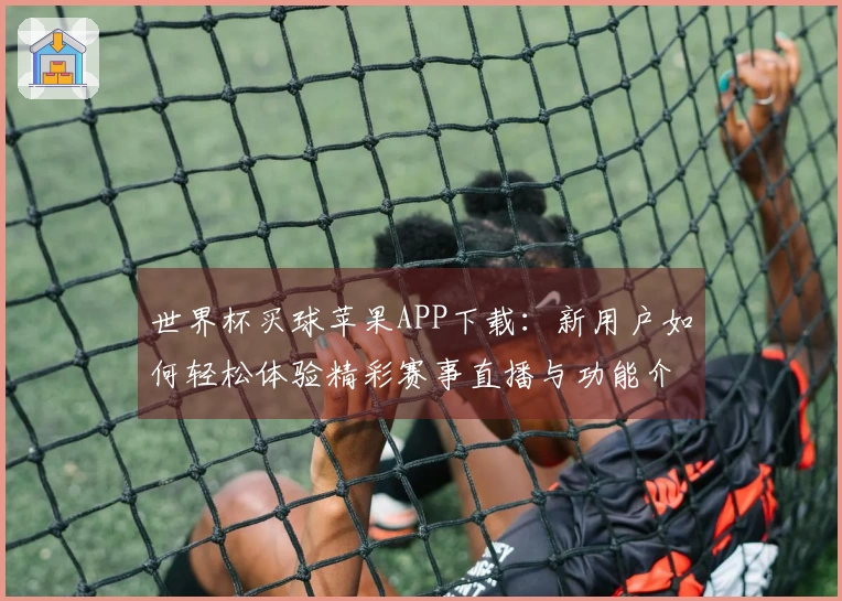 世界杯买球苹果APP下载：新用户如何轻松体验精彩赛事直播与功能介绍