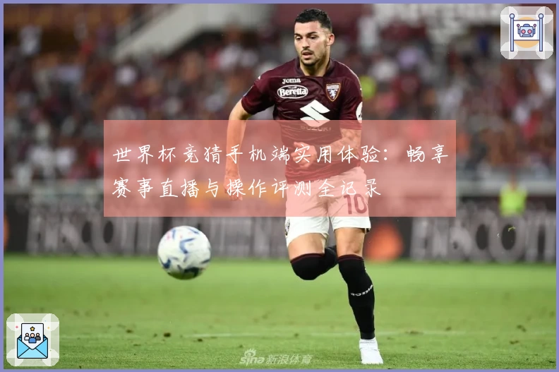 世界杯竞猜手机端实用体验:畅享赛事直播与操作评测全记录