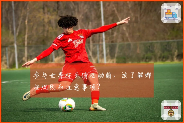 参与世界杯竞猜活动前，该了解哪些规则和注意事项？