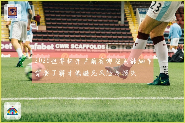 2026世界杯开户前有哪些关键细节需要了解才能避免风险与损失