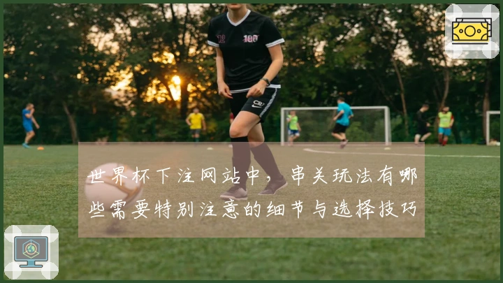 世界杯下注网站中，串关玩法有哪些需要特别注意的细节与选择技巧？