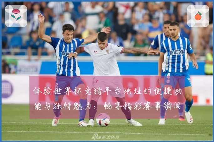 体验世界杯竞猜平台地址的便捷功能与独特魅力，畅享精彩赛事瞬间