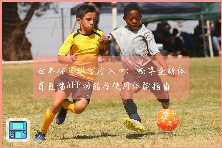 世界杯买球官方入口:畅享全新体育直播APP功能与使用体验指南