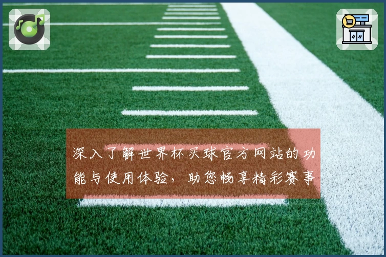 深入了解世界杯买球官方网站的功能与使用体验,助您畅享精彩赛事直播