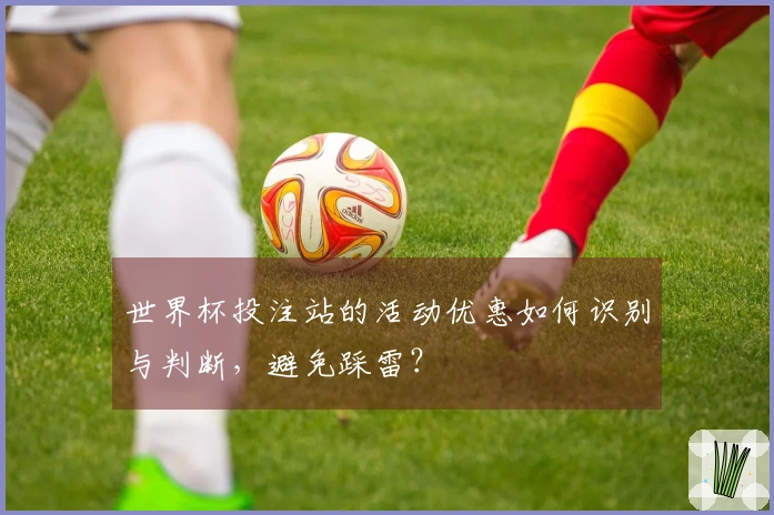 世界杯投注站的活动优惠如何识别与判断，避免踩雷？