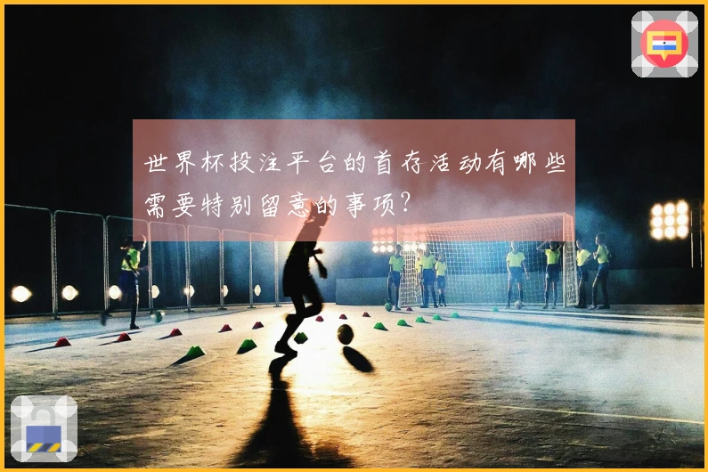 世界杯投注平台的首存活动有哪些需要特别留意的事项？