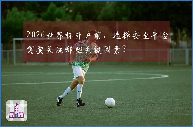 2026世界杯开户前，选择安全平台需要关注哪些关键因素？