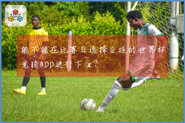 能不能在比赛日选择合适的世界杯竞猜app进行下注？