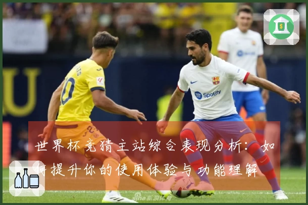 世界杯竞猜主站综合表现分析：如何提升你的使用体验与功能理解